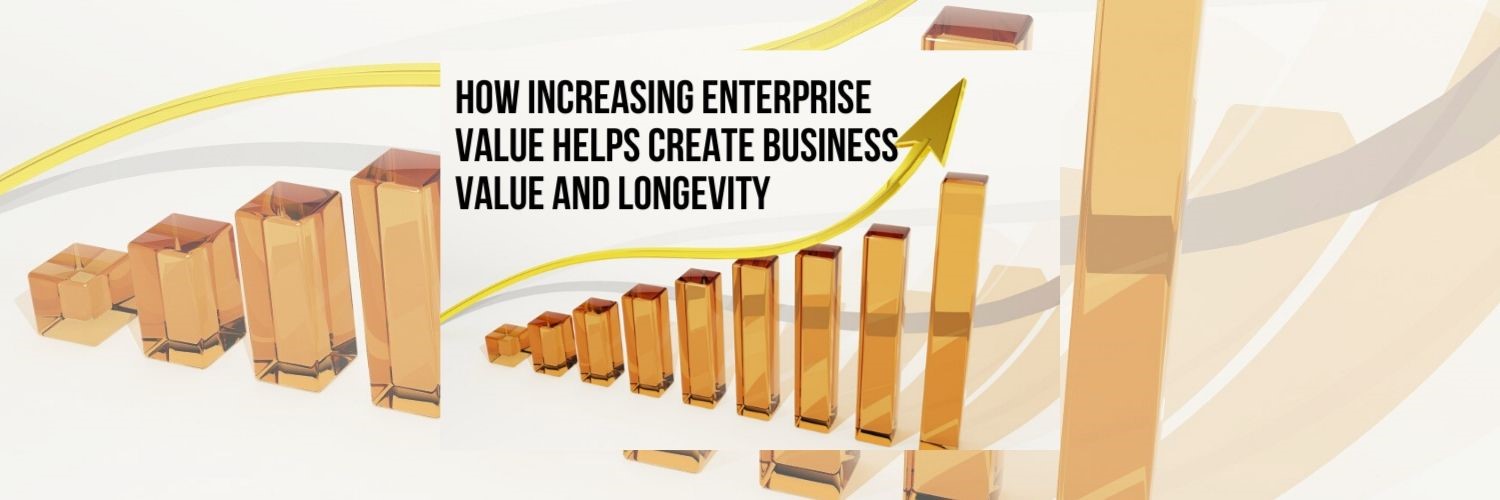 How Increasing Enterprise Value Helps Create Business Value AND Longevity