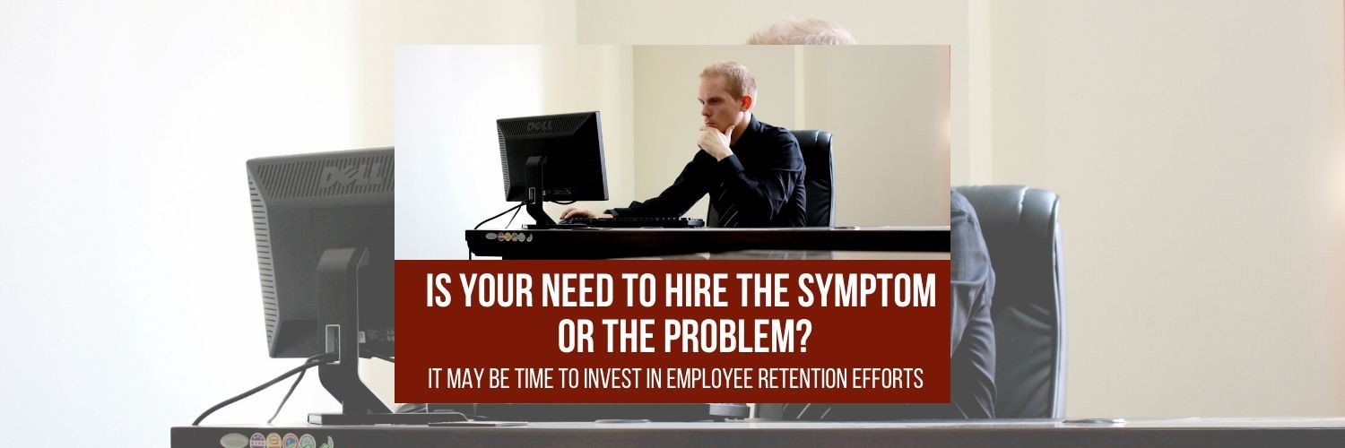 Is Your Need To Hire the Symptom or the Problem? It May Be Time to Invest in Employee Retention Efforts