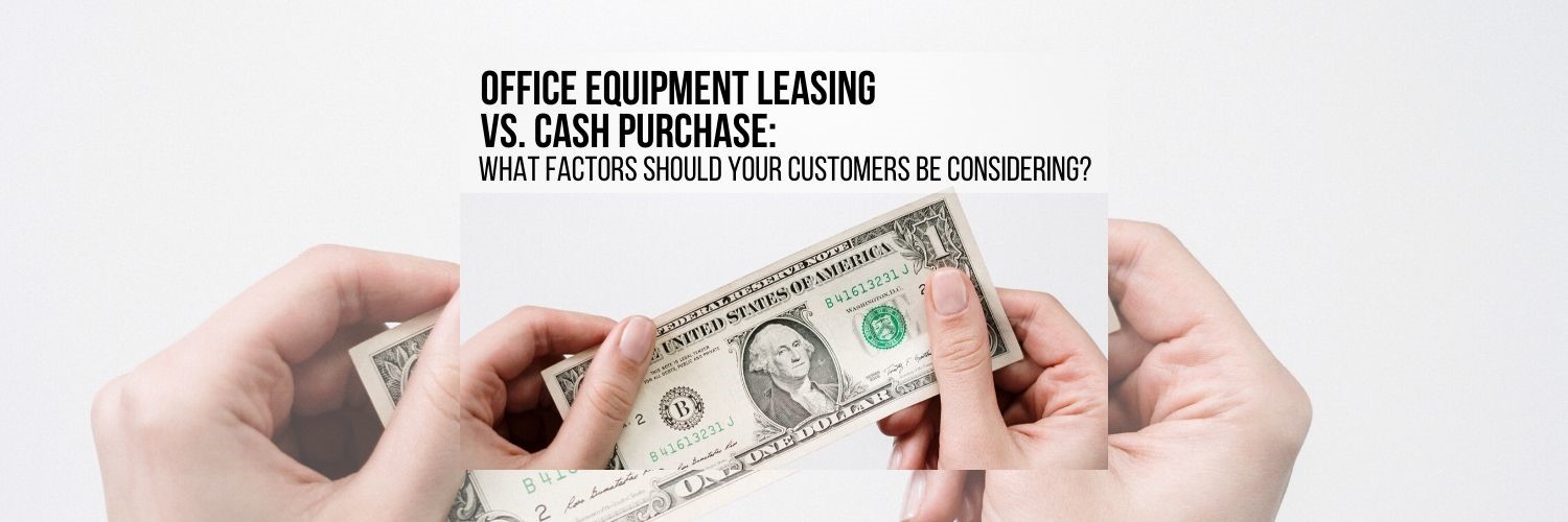 Office Equipment Leasing vs. Cash Purchase: What Factors Should Your Customers Be Considering?