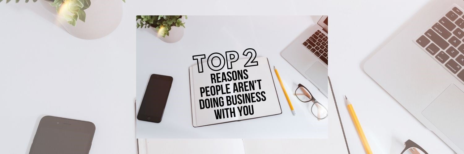 Top 2 Reasons People Aren't Doing Business With You!