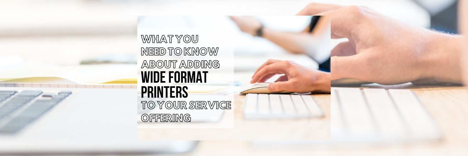 What You Need To Know About Adding Wide Format Printers to Your Service Offering