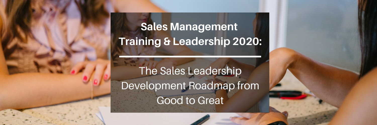 Sales Management Training & Leadership 2020: The Sales Leadership Development Roadmap from Good to Great