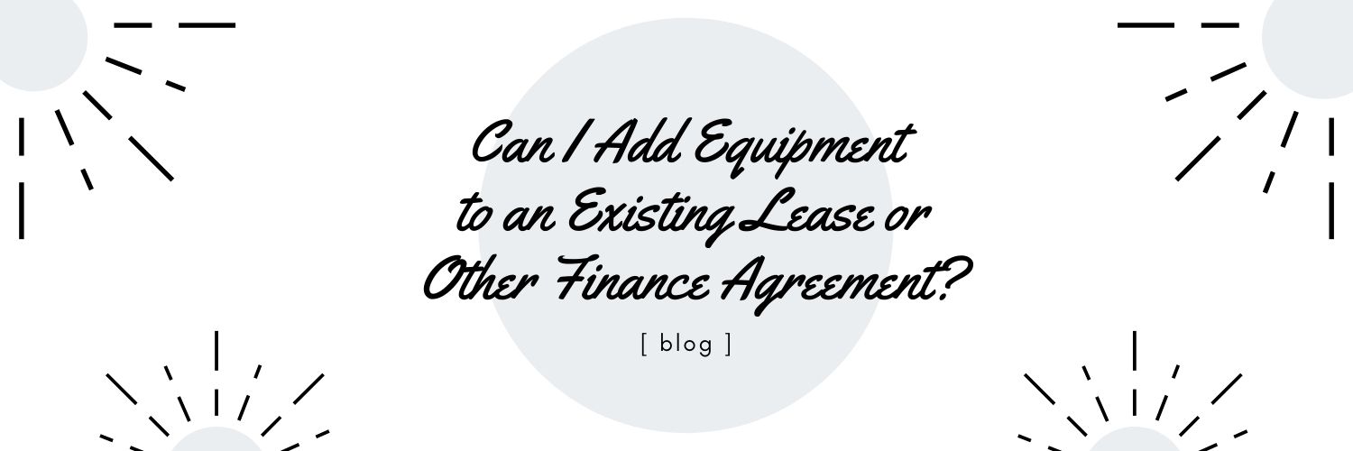 Can I Add Equipment to an Existing Lease or Other Finance Agreement?
