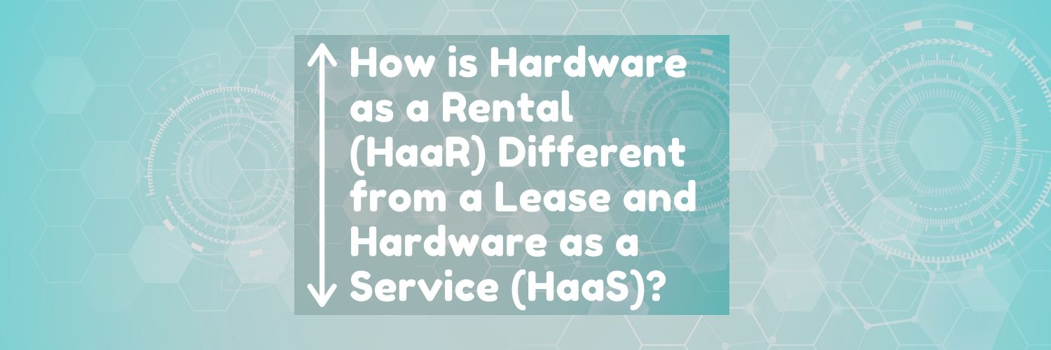 How is Hardware as a Rental (HaaR®) Different from a Lease and Hardware as a Service (HaaS)?