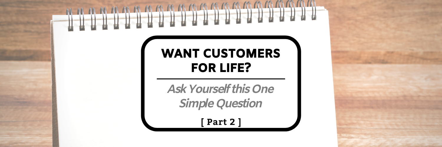 Want Customers for Life? Ask Yourself this One Simple Question (Part 2)