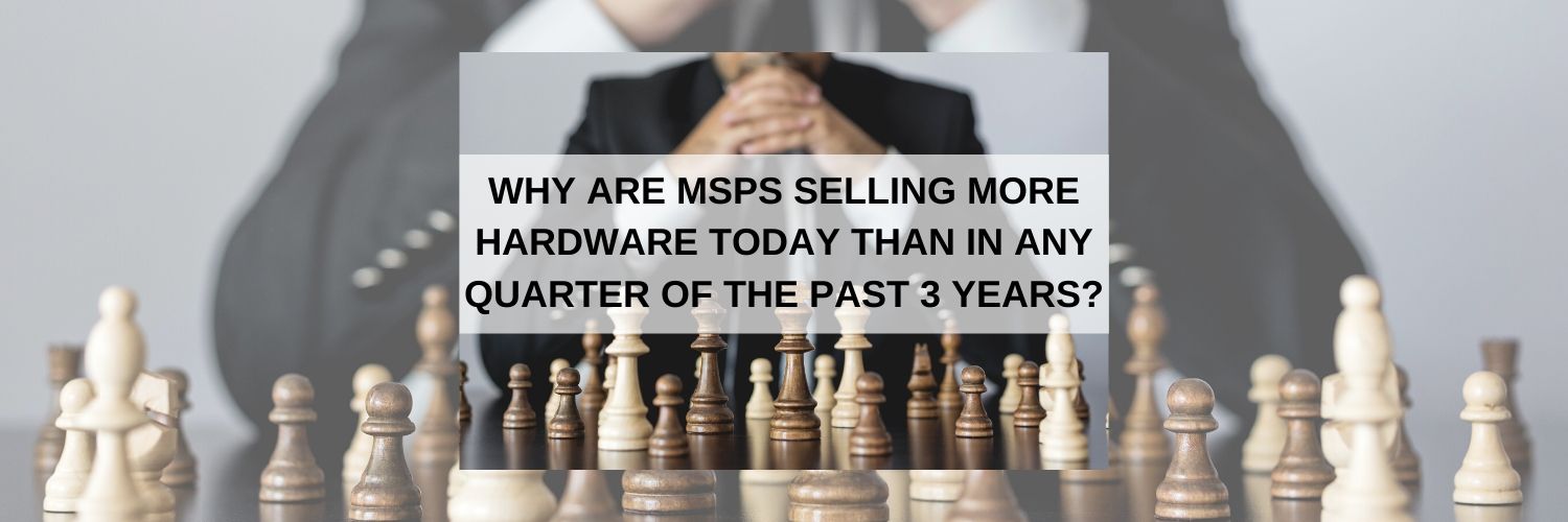 Why are MSPs selling more hardware today than in any quarter of the past 3 years?