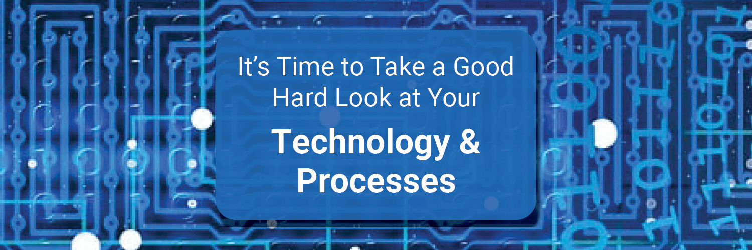 It’s Time to Take a Good Hard Look at Your Technology & Processes