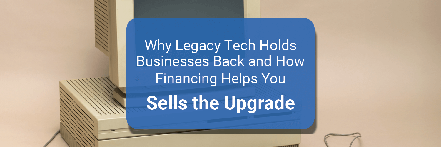 Why Legacy Tech Holds Businesses Back and How Financing Helps You Sell the Upgrade