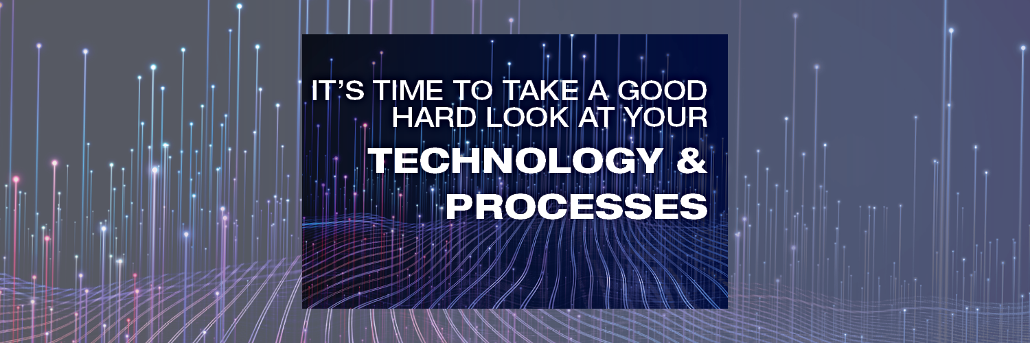 It’s Time to Take a Good Hard Look at Your Technology & Processes