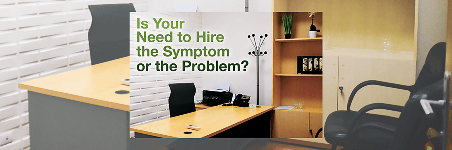 Is Your Need to Hire the Symptom or the Problem?