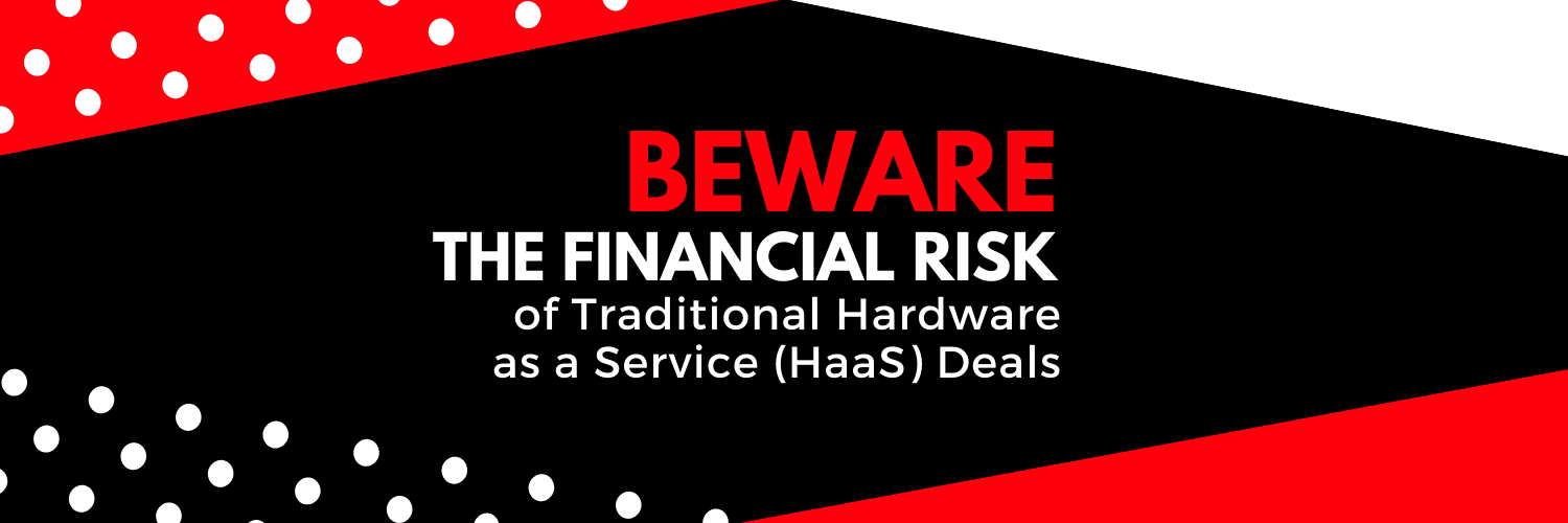 Beware the Financial Risk of Traditional Hardware as a Service (HaaS) Deals