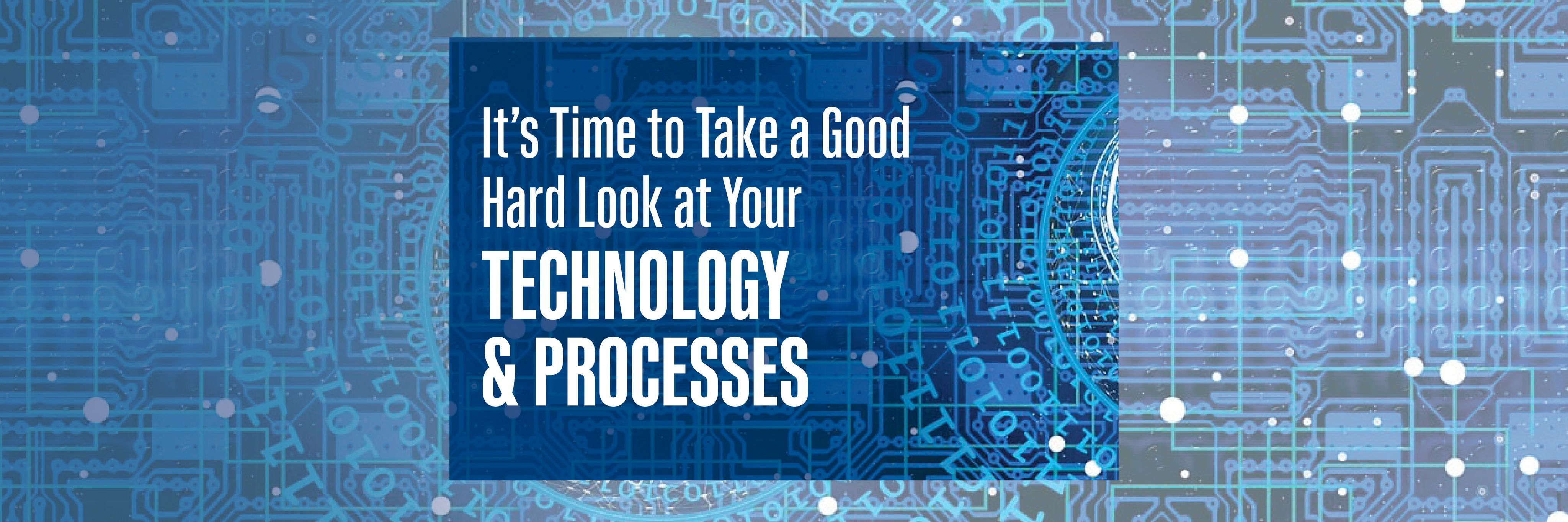 It’s Time to Take a Good Hard Look at Your Technology & Processes